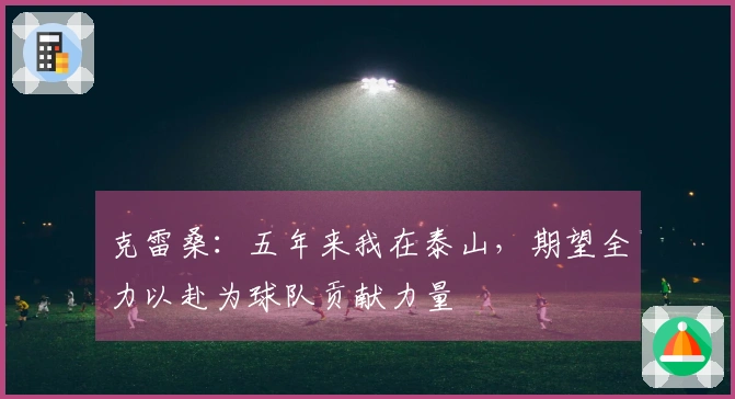 克雷桑：五年来我在泰山，期望全力以赴为球队贡献力量