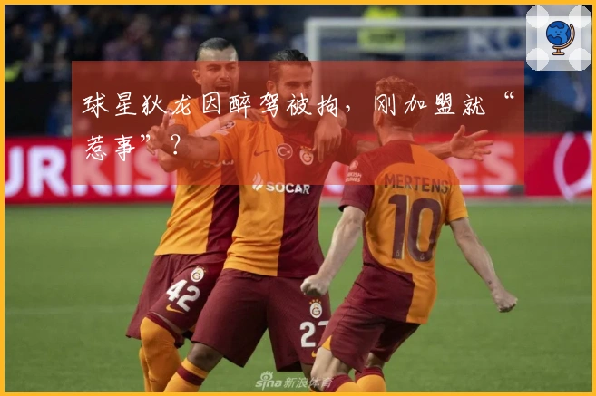 球星狄龙因醉驾被拘，刚加盟就“惹事”？