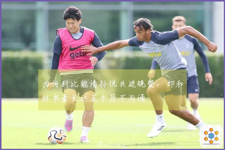 为何科比能请孙悦共进晚餐，却和林书豪长达五个月不沟通