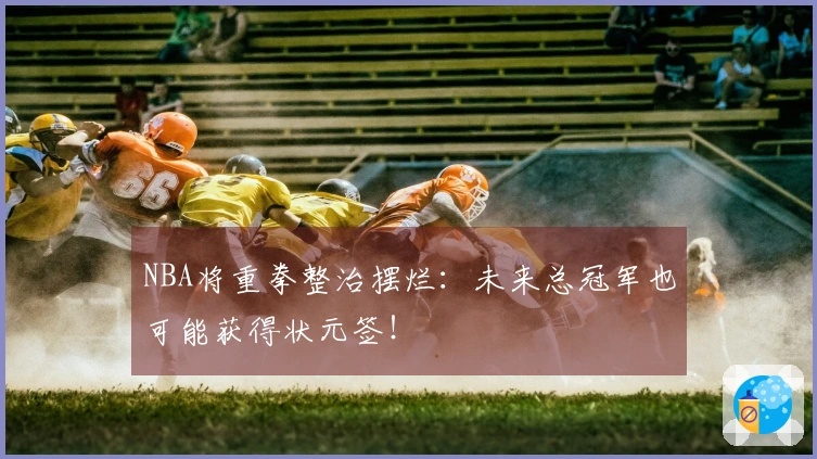 NBA将重拳整治摆烂：未来总冠军也可能获得状元签！