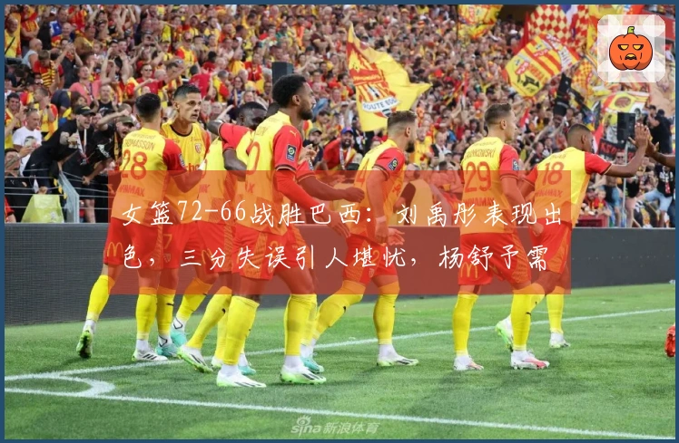 女篮72-66战胜巴西：刘禹彤表现出色，三分失误引人堪忧，杨舒予需改进