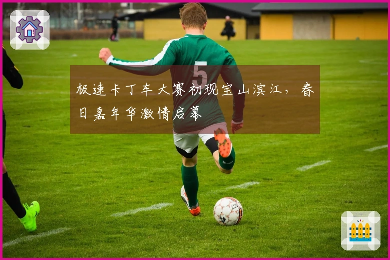 极速卡丁车大赛初现宝山滨江，春日嘉年华激情启幕