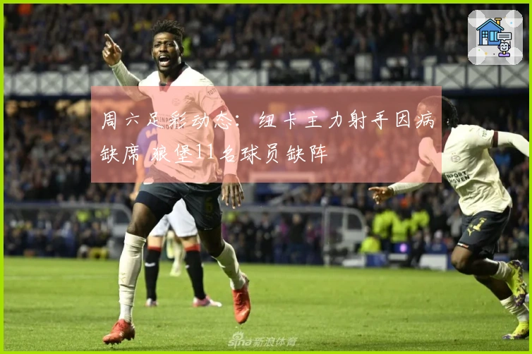 周六足彩动态：纽卡主力射手因病缺席 狼堡11名球员缺阵