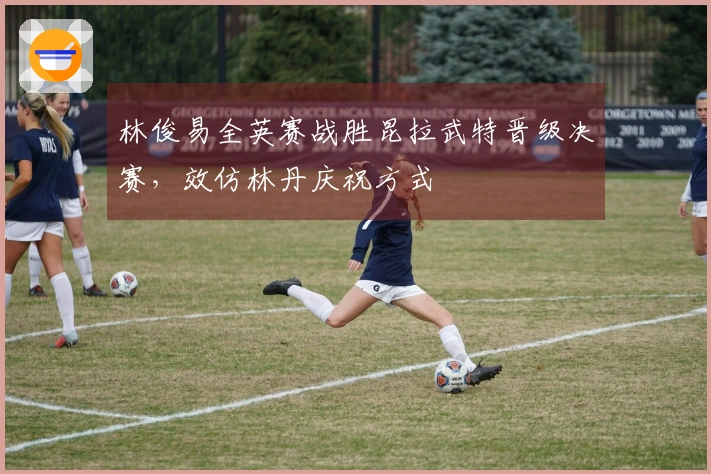 林俊易全英赛战胜昆拉武特晋级决赛，效仿林丹庆祝方式