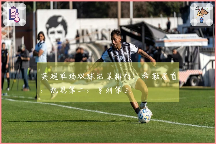 英超单场双球记录排行：希勒居首，凯恩第二，亨利第三