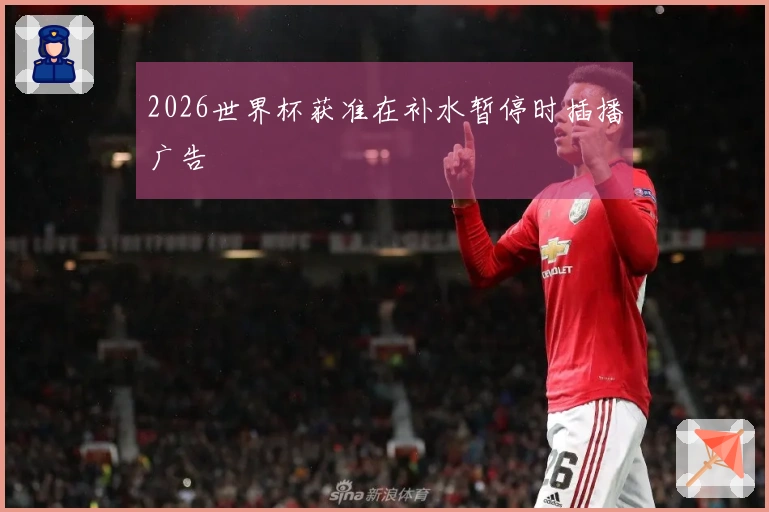 2026世界杯获准在补水暂停时插播广告