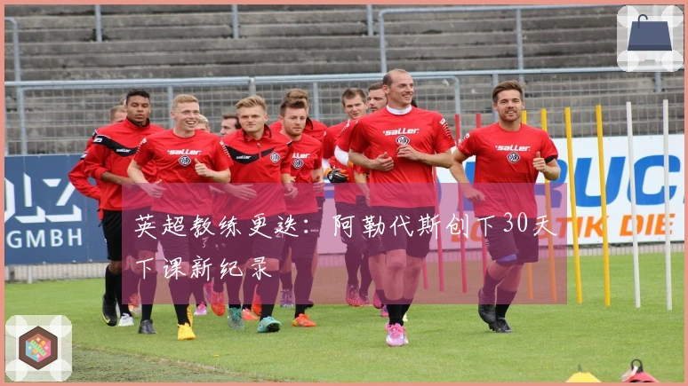 英超教练更迭：阿勒代斯创下30天下课新纪录