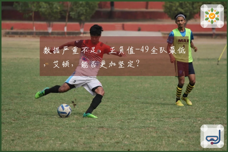 数据严重不足，正负值-49全队最低，艾顿，能否更加坚定？