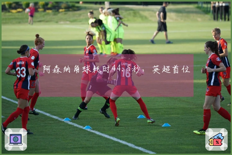 阿森纳角球耗时44.5秒，英超首位