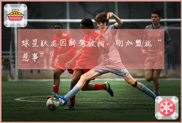 球星狄龙因醉驾被拘，刚加盟就“惹事”？
