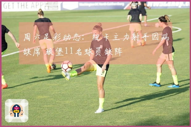 周六足彩动态：纽卡主力射手因病缺席 狼堡11名球员缺阵
