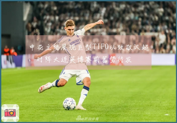 申花主场展现巨型TIFO以致敬汉超，对阵大连英博赛前蓄势待发