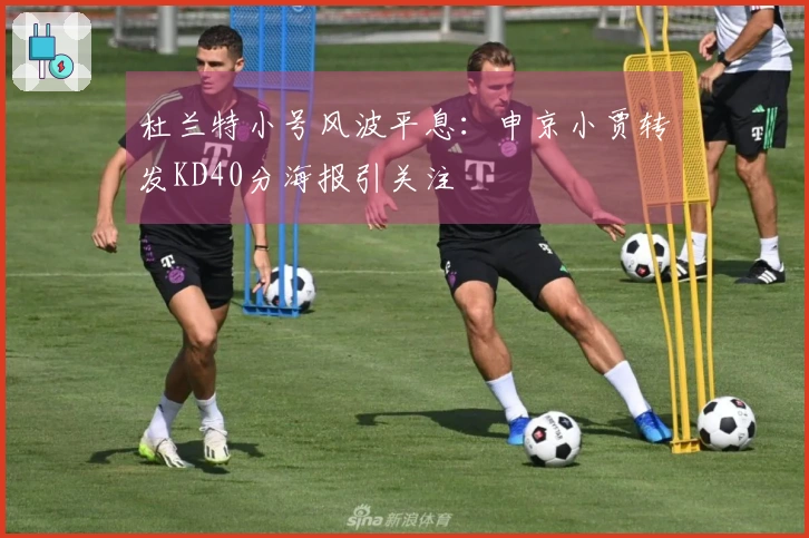 杜兰特小号风波平息：申京小贾转发KD40分海报引关注