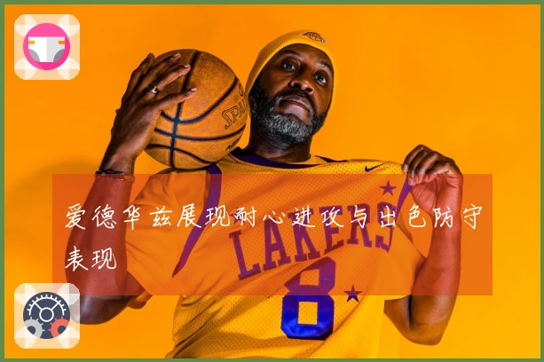 爱德华兹展现耐心进攻与出色防守表现