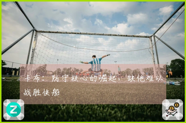 卡布：防守核心的崛起，缺他难以战胜快船