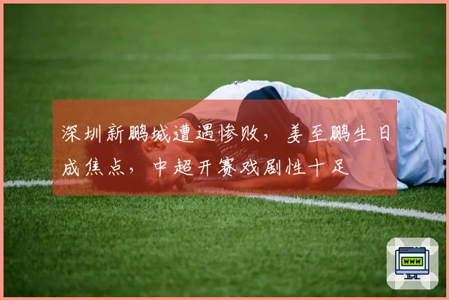 深圳新鹏城遭遇惨败，姜至鹏生日成焦点，中超开赛戏剧性十足