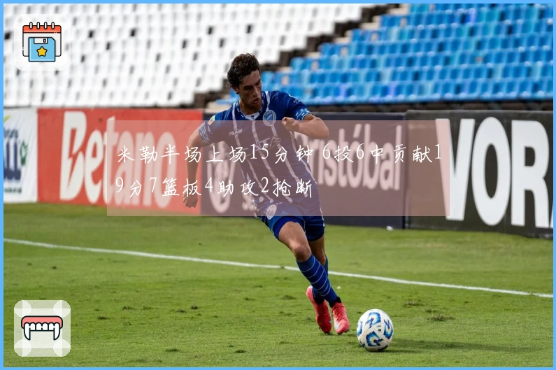 米勒半场上场15分钟 6投6中贡献19分7篮板4助攻2抢断