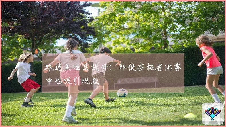 球迷关注度提升：即使在拓者比赛中也吸引观众